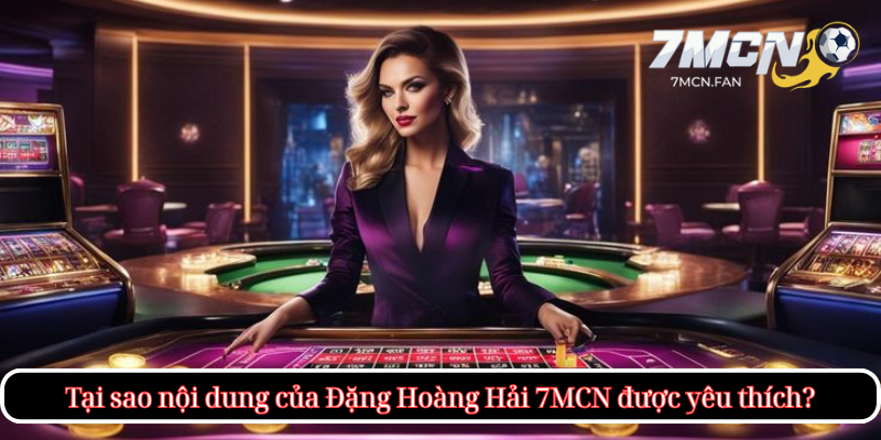 Tại sao nội dung của Tác Giả Đặng Hoàng Hải 7MCN được yêu thích?