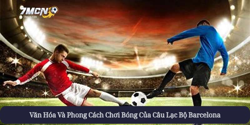 Văn Hóa Và Phong Cách Chơi Bóng Của Câu Lạc Bộ Barcelona