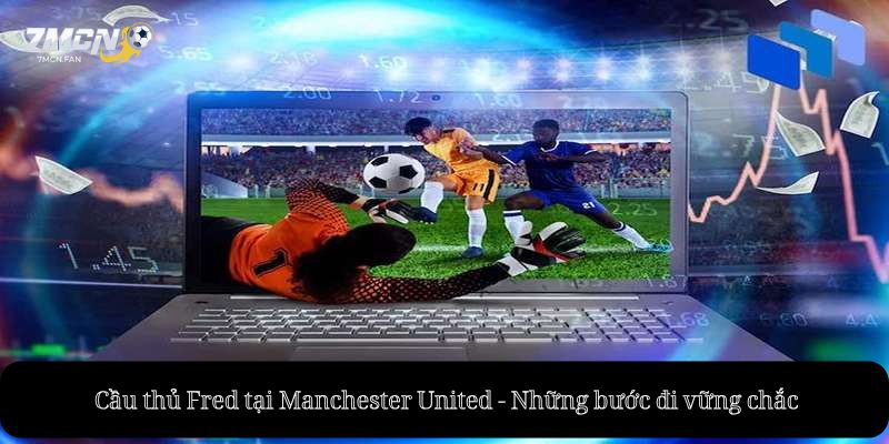 Cầu thủ Fred tại Manchester United - Những bước đi vững chắc